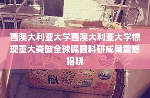 西澳大利亚大学西澳大利亚大学惊现重大突破全球瞩目科研成果震撼揭晓