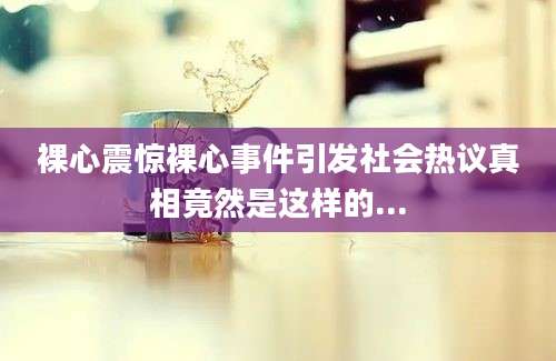 裸心震惊裸心事件引发社会热议真相竟然是这样的...