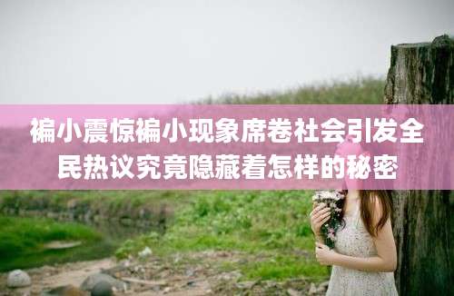 褊小震惊褊小现象席卷社会引发全民热议究竟隐藏着怎样的秘密