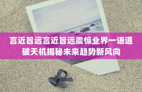 言近旨远言近旨远震惊业界一语道破天机揭秘未来趋势新风向