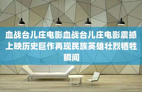 血战台儿庄电影血战台儿庄电影震撼上映历史巨作再现民族英雄壮烈牺牲瞬间