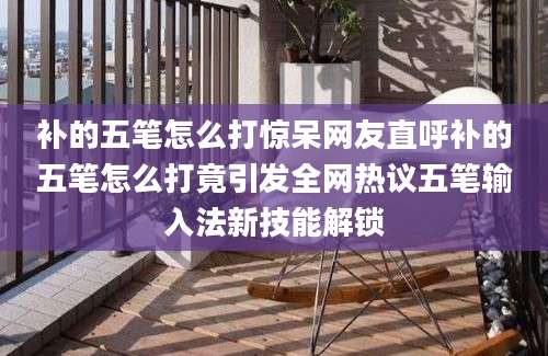 补的五笔怎么打惊呆网友直呼补的五笔怎么打竟引发全网热议五笔输入法新技能解锁