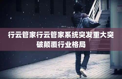 行云管家行云管家系统突发重大突破颠覆行业格局