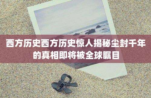 西方历史西方历史惊人揭秘尘封千年的真相即将被全球瞩目