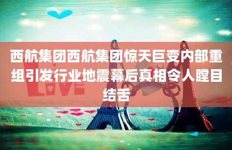 西航集团西航集团惊天巨变内部重组引发行业地震幕后真相令人瞠目结舌