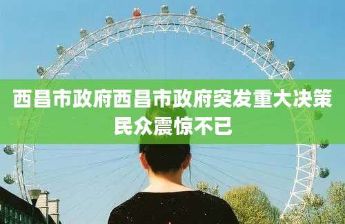 西昌市政府西昌市政府突发重大决策民众震惊不已