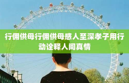 行佣供母行佣供母感人至深孝子用行动诠释人间真情