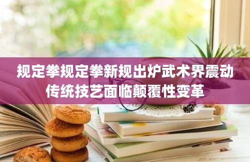 规定拳规定拳新规出炉武术界震动传统技艺面临颠覆性变革