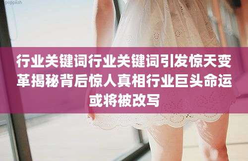 行业关键词行业关键词引发惊天变革揭秘背后惊人真相行业巨头命运或将被改写