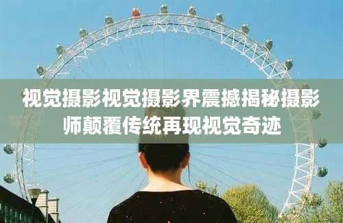 视觉摄影视觉摄影界震撼揭秘摄影师颠覆传统再现视觉奇迹