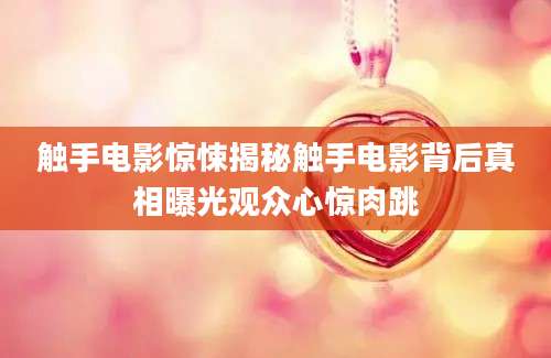 触手电影惊悚揭秘触手电影背后真相曝光观众心惊肉跳