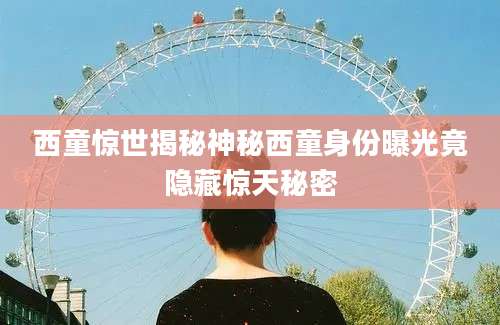西童惊世揭秘神秘西童身份曝光竟隐藏惊天秘密