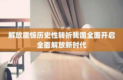 解放震惊历史性转折我国全面开启全面解放新时代