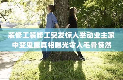 装修工装修工突发惊人举动业主家中变鬼屋真相曝光令人毛骨悚然