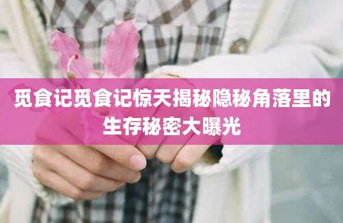 觅食记觅食记惊天揭秘隐秘角落里的生存秘密大曝光