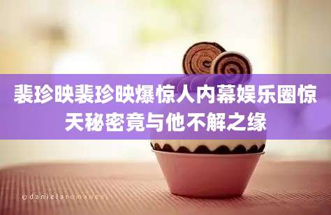 裴珍映裴珍映爆惊人内幕娱乐圈惊天秘密竟与他不解之缘