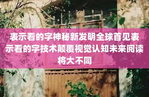 表示看的字神秘新发明全球首见表示看的字技术颠覆视觉认知未来阅读将大不同
