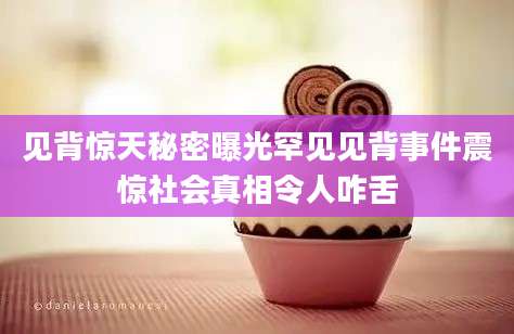 见背惊天秘密曝光罕见见背事件震惊社会真相令人咋舌