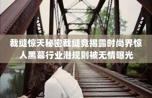 裁缝惊天秘密裁缝竟揭露时尚界惊人黑幕行业潜规则被无情曝光