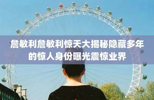 詹敏利詹敏利惊天大揭秘隐藏多年的惊人身份曝光震惊业界