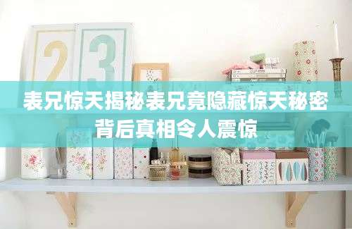 表兄惊天揭秘表兄竟隐藏惊天秘密背后真相令人震惊