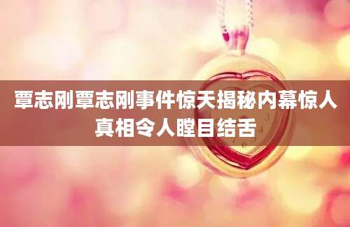 覃志刚覃志刚事件惊天揭秘内幕惊人真相令人瞠目结舌