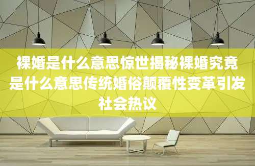 裸婚是什么意思惊世揭秘裸婚究竟是什么意思传统婚俗颠覆性变革引发社会热议