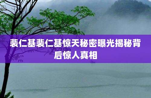 裴仁基裴仁基惊天秘密曝光揭秘背后惊人真相