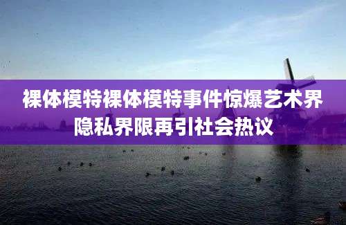 裸体模特裸体模特事件惊爆艺术界隐私界限再引社会热议