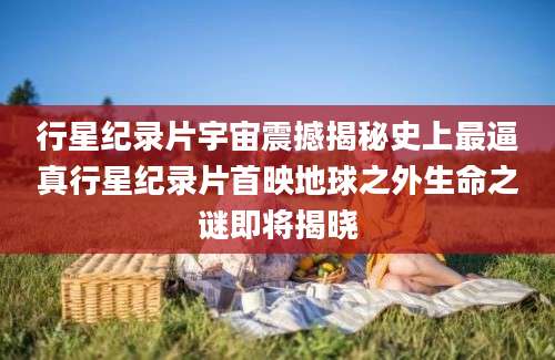 行星纪录片宇宙震撼揭秘史上最逼真行星纪录片首映地球之外生命之谜即将揭晓