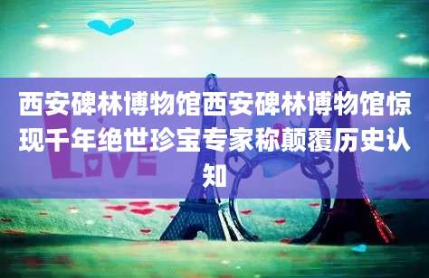 西安碑林博物馆西安碑林博物馆惊现千年绝世珍宝专家称颠覆历史认知