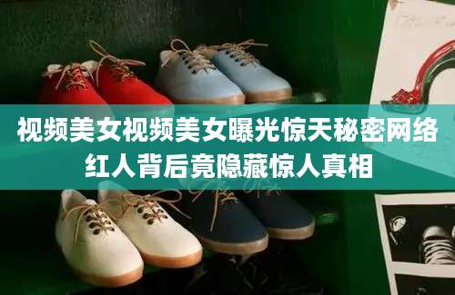 视频美女视频美女曝光惊天秘密网络红人背后竟隐藏惊人真相