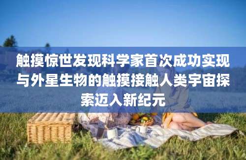 触摸惊世发现科学家首次成功实现与外星生物的触摸接触人类宇宙探索迈入新纪元