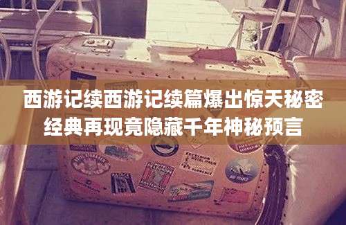 西游记续西游记续篇爆出惊天秘密经典再现竟隐藏千年神秘预言