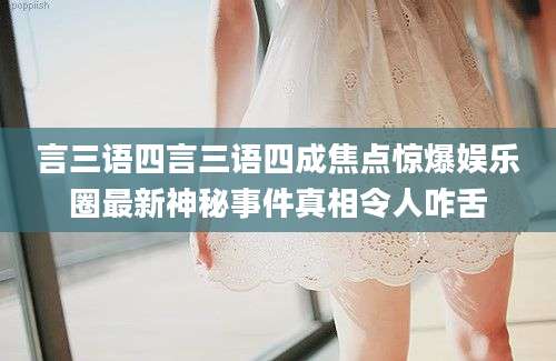 言三语四言三语四成焦点惊爆娱乐圈最新神秘事件真相令人咋舌