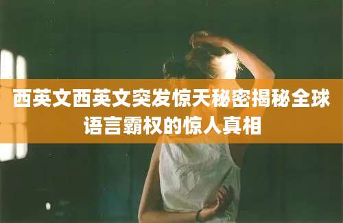 西英文西英文突发惊天秘密揭秘全球语言霸权的惊人真相