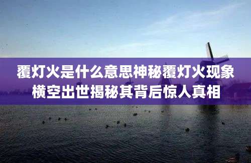 覆灯火是什么意思神秘覆灯火现象横空出世揭秘其背后惊人真相