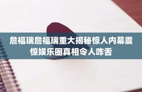 詹福瑞詹福瑞重大揭秘惊人内幕震惊娱乐圈真相令人咋舌