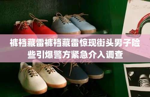 裤裆藏雷裤裆藏雷惊现街头男子险些引爆警方紧急介入调查