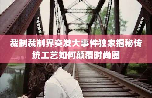 裁制裁制界突发大事件独家揭秘传统工艺如何颠覆时尚圈