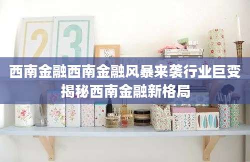 西南金融西南金融风暴来袭行业巨变揭秘西南金融新格局