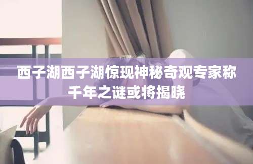 西子湖西子湖惊现神秘奇观专家称千年之谜或将揭晓