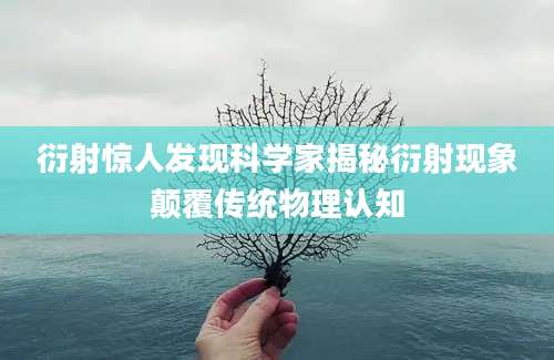 衍射惊人发现科学家揭秘衍射现象颠覆传统物理认知