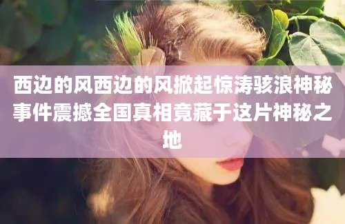 西边的风西边的风掀起惊涛骇浪神秘事件震撼全国真相竟藏于这片神秘之地
