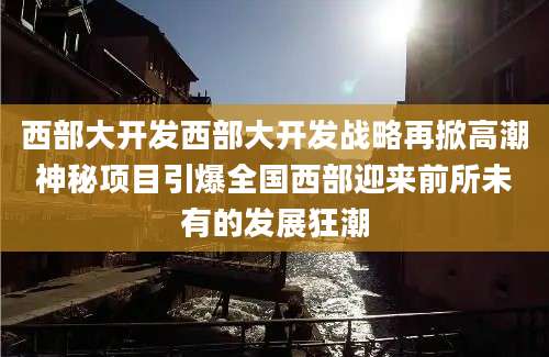 西部大开发西部大开发战略再掀高潮神秘项目引爆全国西部迎来前所未有的发展狂潮