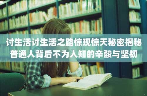 讨生活讨生活之路惊现惊天秘密揭秘普通人背后不为人知的辛酸与坚韧