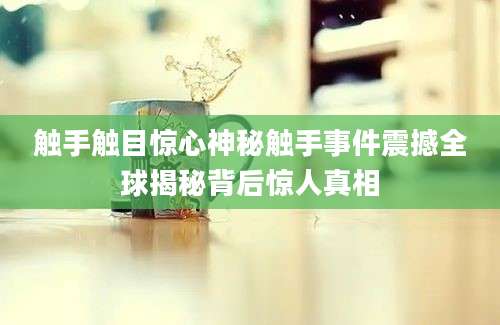 触手触目惊心神秘触手事件震撼全球揭秘背后惊人真相