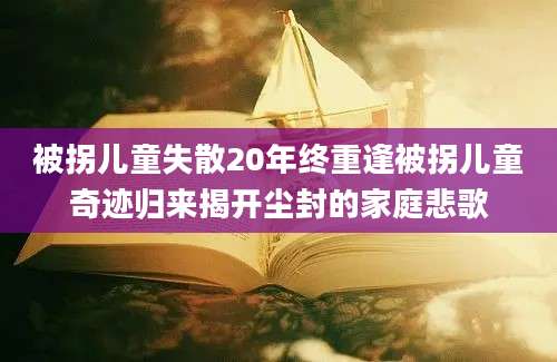 被拐儿童失散20年终重逢被拐儿童奇迹归来揭开尘封的家庭悲歌