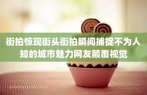 街拍惊现街头街拍瞬间捕捉不为人知的城市魅力网友颠覆视觉