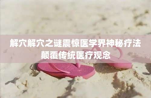解穴解穴之谜震惊医学界神秘疗法颠覆传统医疗观念